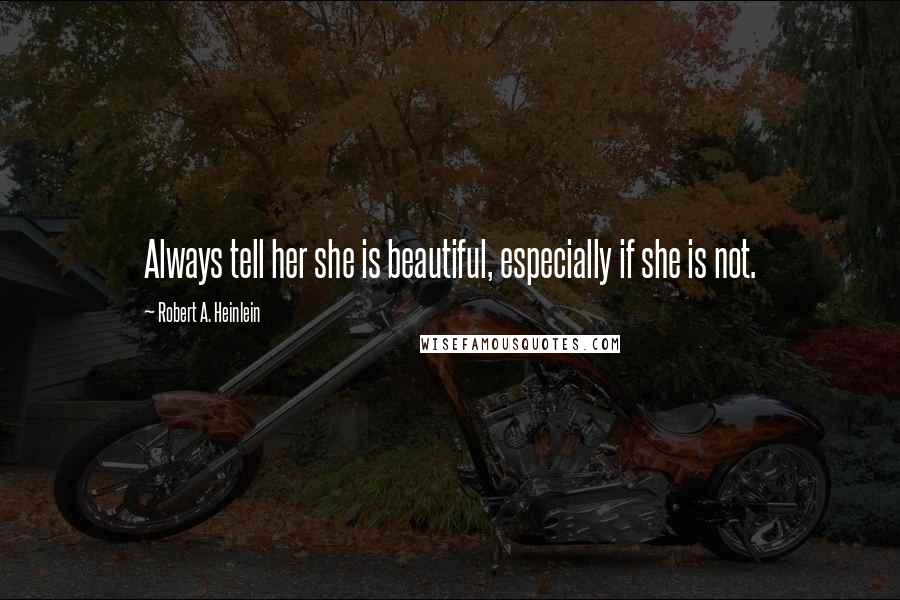 Robert A. Heinlein Quotes: Always tell her she is beautiful, especially if she is not.