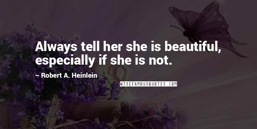 Robert A. Heinlein Quotes: Always tell her she is beautiful, especially if she is not.