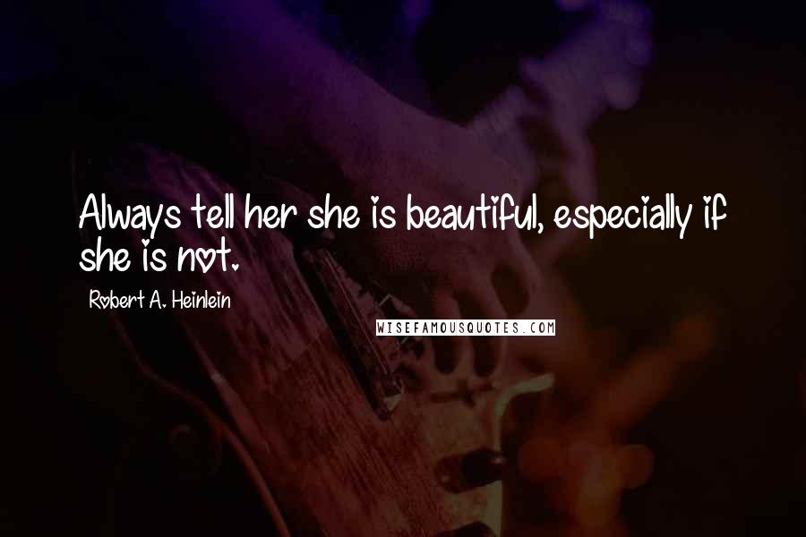 Robert A. Heinlein Quotes: Always tell her she is beautiful, especially if she is not.
