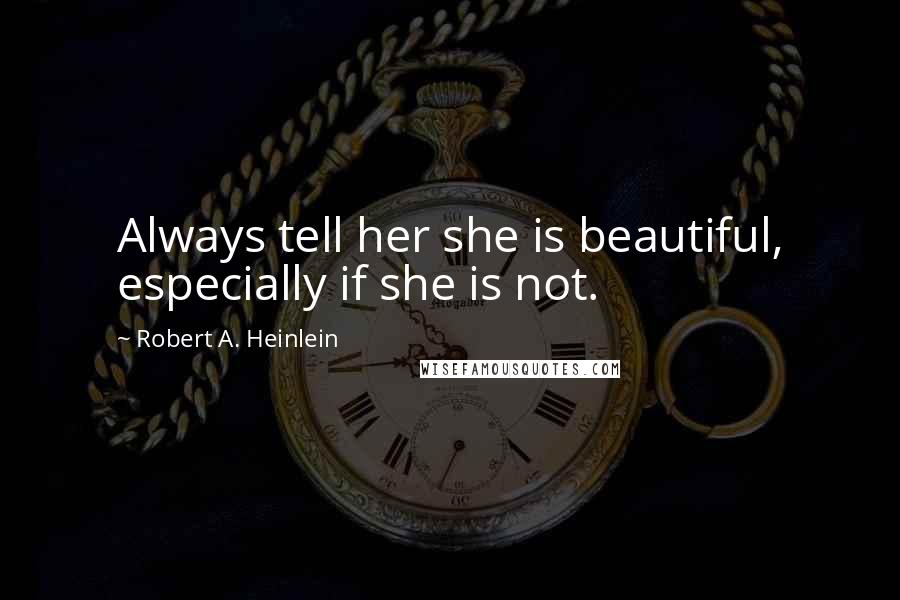 Robert A. Heinlein Quotes: Always tell her she is beautiful, especially if she is not.