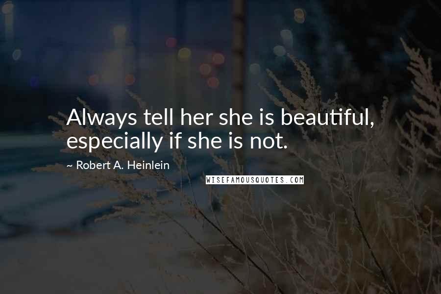 Robert A. Heinlein Quotes: Always tell her she is beautiful, especially if she is not.