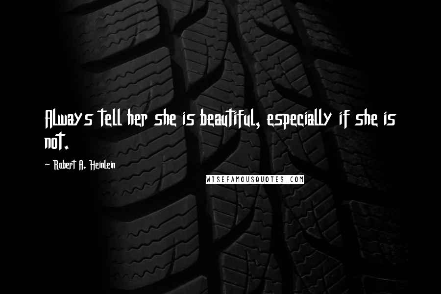 Robert A. Heinlein Quotes: Always tell her she is beautiful, especially if she is not.