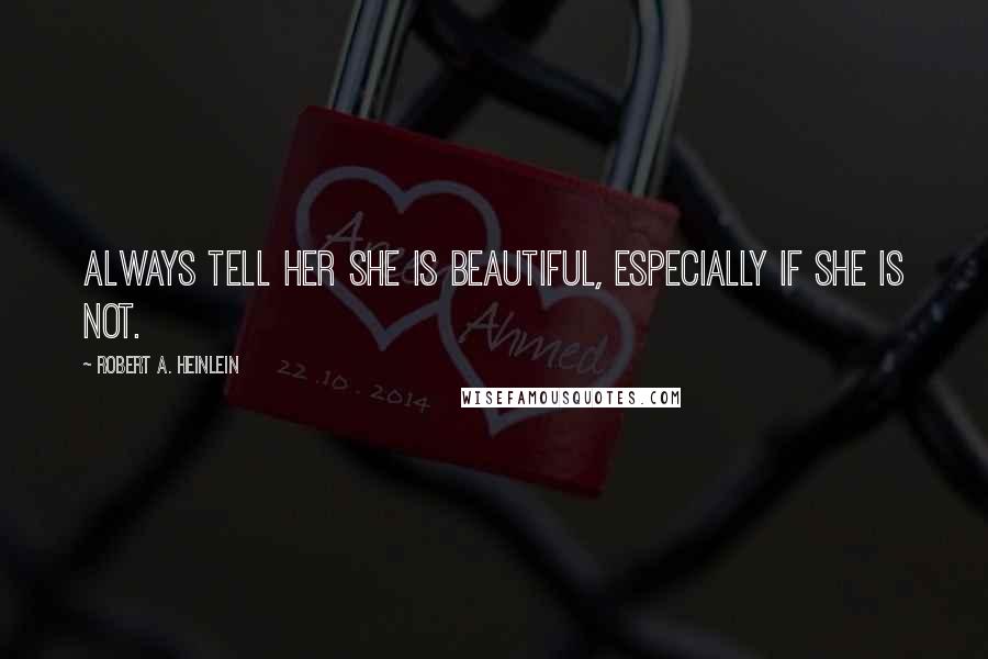 Robert A. Heinlein Quotes: Always tell her she is beautiful, especially if she is not.