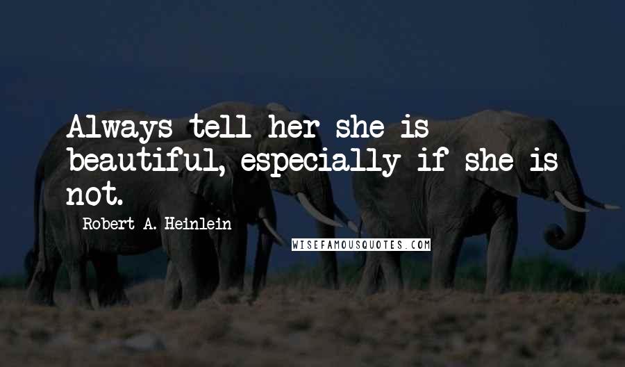 Robert A. Heinlein Quotes: Always tell her she is beautiful, especially if she is not.