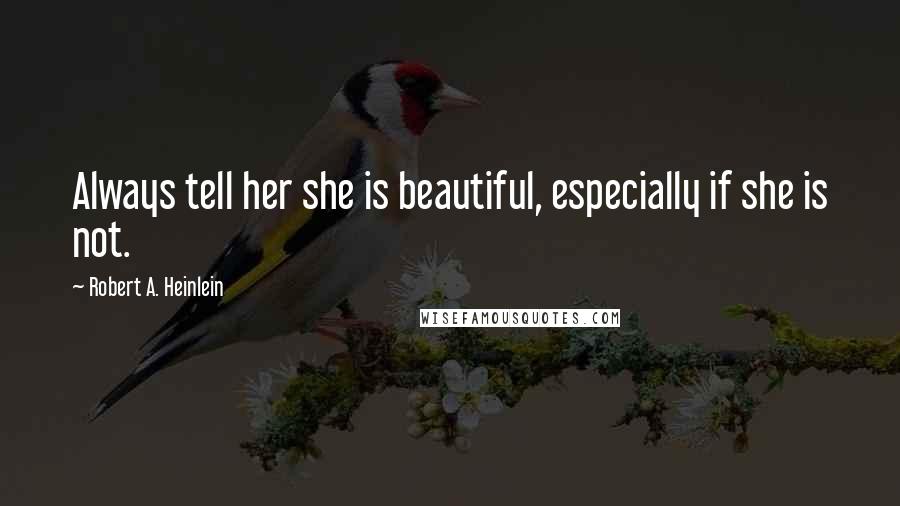 Robert A. Heinlein Quotes: Always tell her she is beautiful, especially if she is not.