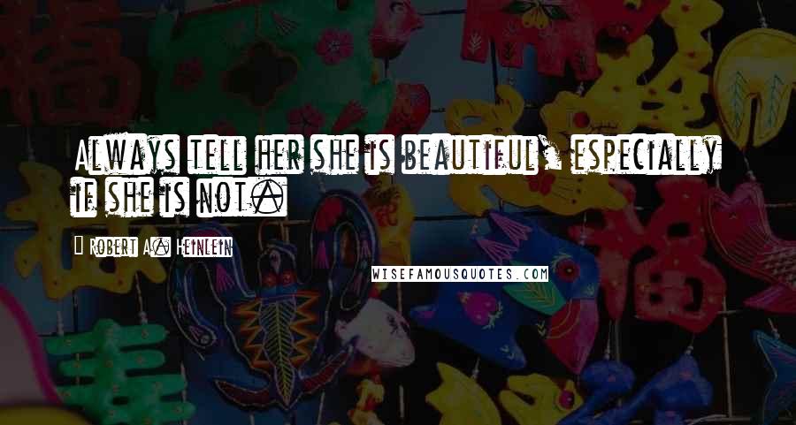 Robert A. Heinlein Quotes: Always tell her she is beautiful, especially if she is not.