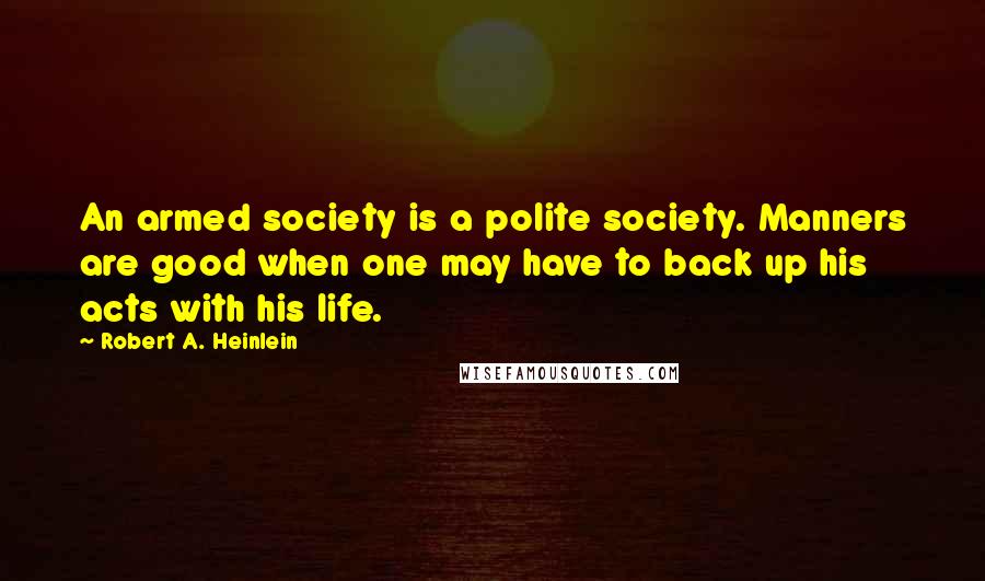 Robert A. Heinlein Quotes: An armed society is a polite society. Manners are good when one may have to back up his acts with his life.