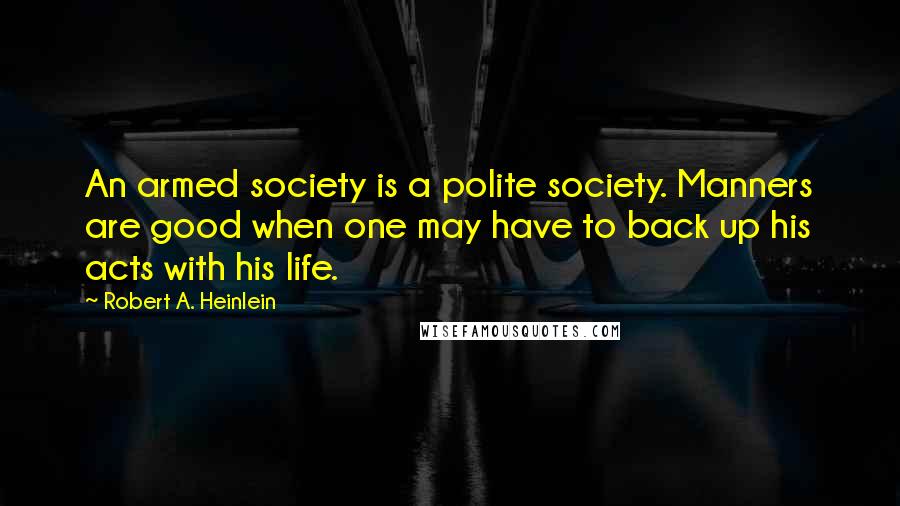 Robert A. Heinlein Quotes: An armed society is a polite society. Manners are good when one may have to back up his acts with his life.