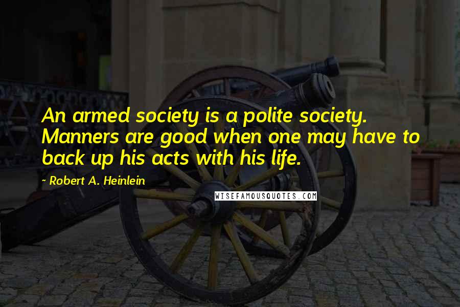 Robert A. Heinlein Quotes: An armed society is a polite society. Manners are good when one may have to back up his acts with his life.