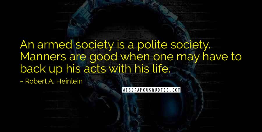 Robert A. Heinlein Quotes: An armed society is a polite society. Manners are good when one may have to back up his acts with his life.