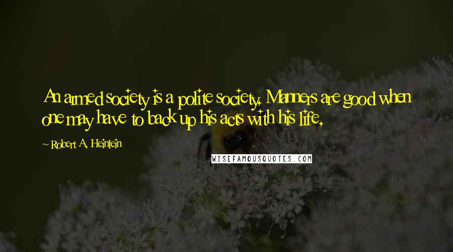 Robert A. Heinlein Quotes: An armed society is a polite society. Manners are good when one may have to back up his acts with his life.