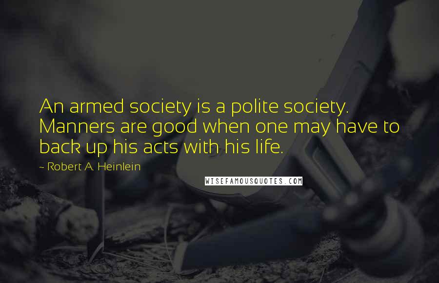 Robert A. Heinlein Quotes: An armed society is a polite society. Manners are good when one may have to back up his acts with his life.