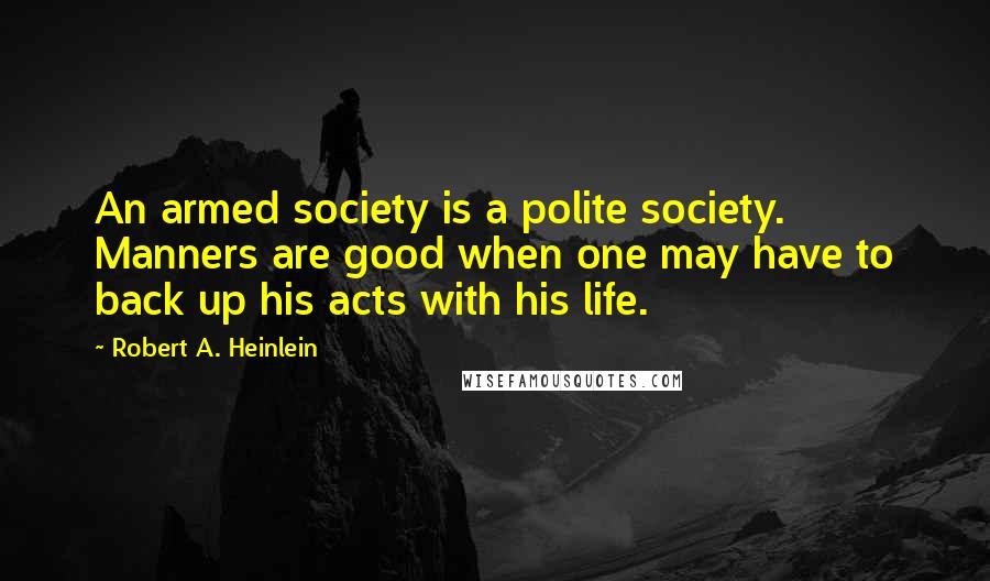 Robert A. Heinlein Quotes: An armed society is a polite society. Manners are good when one may have to back up his acts with his life.