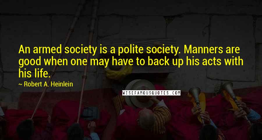 Robert A. Heinlein Quotes: An armed society is a polite society. Manners are good when one may have to back up his acts with his life.