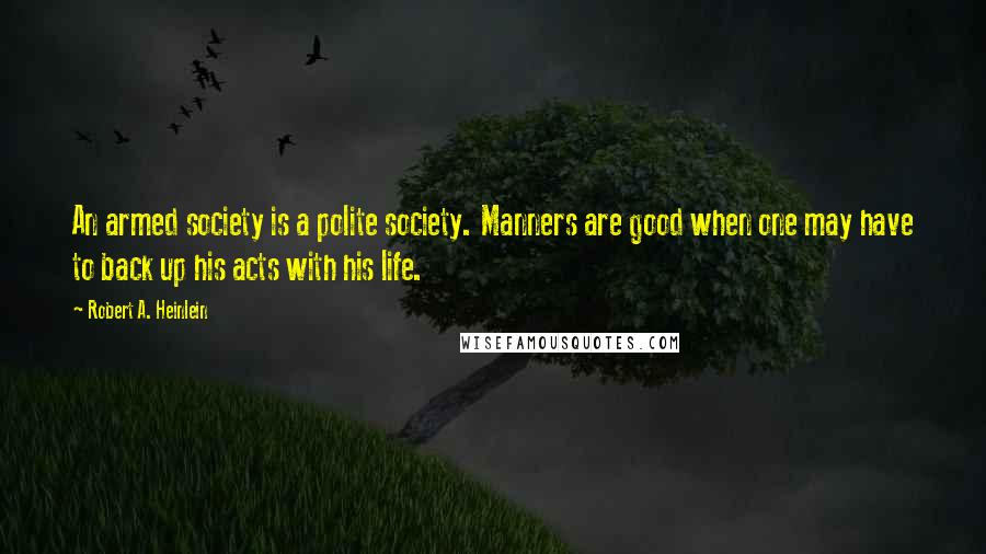 Robert A. Heinlein Quotes: An armed society is a polite society. Manners are good when one may have to back up his acts with his life.