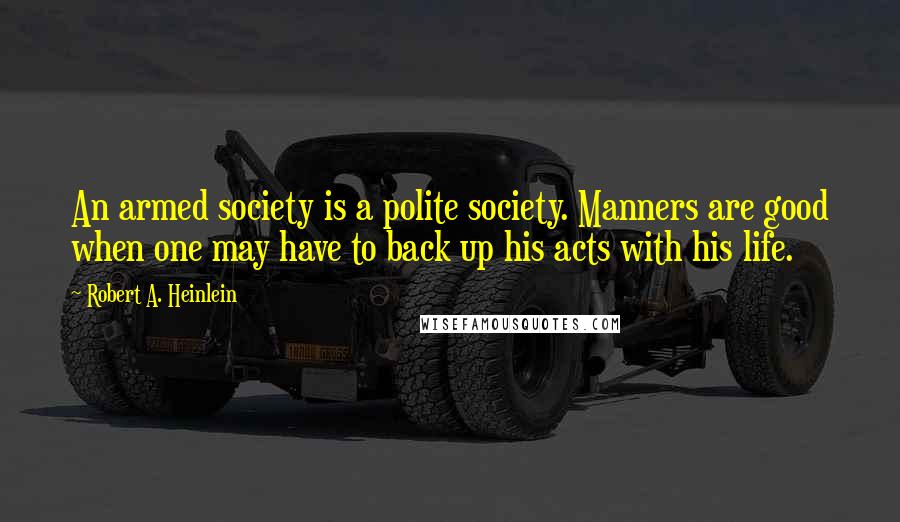 Robert A. Heinlein Quotes: An armed society is a polite society. Manners are good when one may have to back up his acts with his life.