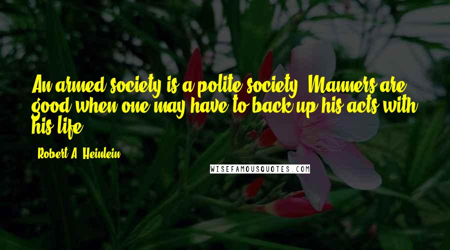 Robert A. Heinlein Quotes: An armed society is a polite society. Manners are good when one may have to back up his acts with his life.