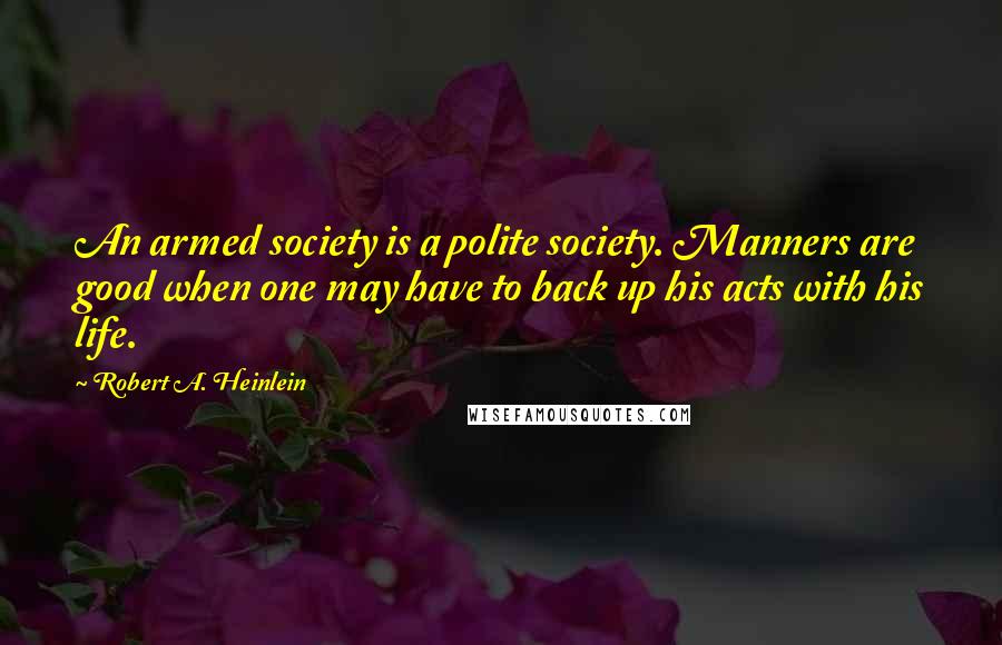 Robert A. Heinlein Quotes: An armed society is a polite society. Manners are good when one may have to back up his acts with his life.