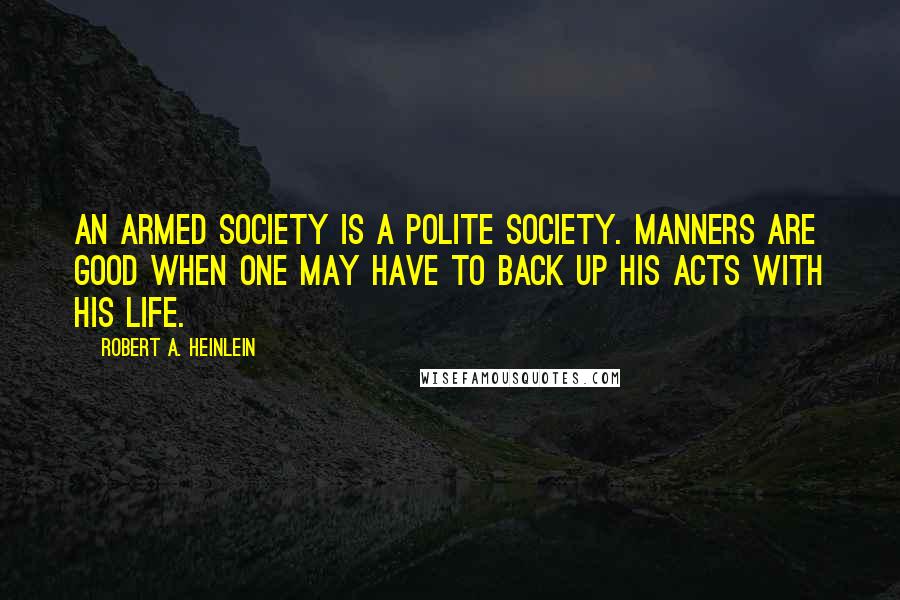 Robert A. Heinlein Quotes: An armed society is a polite society. Manners are good when one may have to back up his acts with his life.