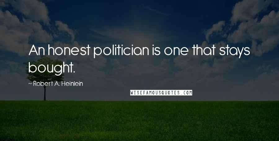 Robert A. Heinlein Quotes: An honest politician is one that stays bought.