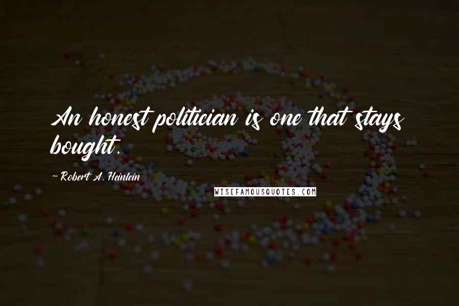 Robert A. Heinlein Quotes: An honest politician is one that stays bought.