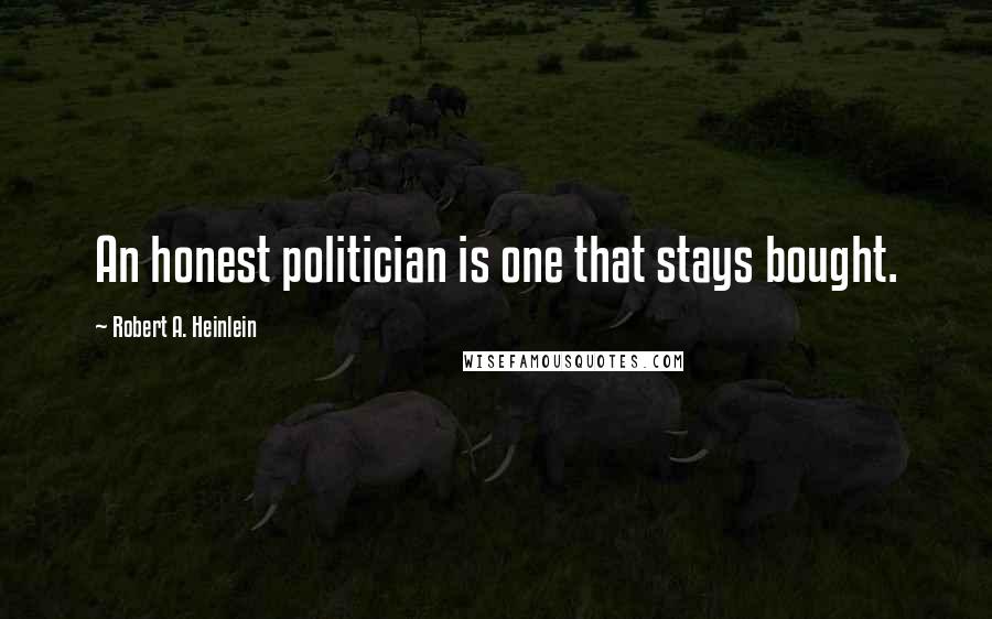 Robert A. Heinlein Quotes: An honest politician is one that stays bought.