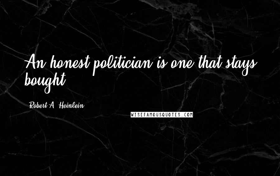 Robert A. Heinlein Quotes: An honest politician is one that stays bought.