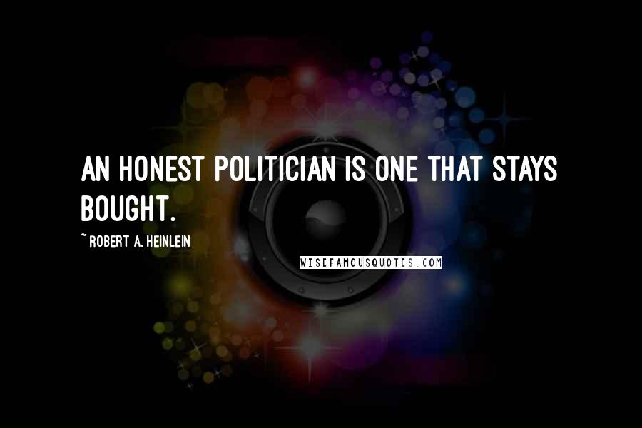 Robert A. Heinlein Quotes: An honest politician is one that stays bought.