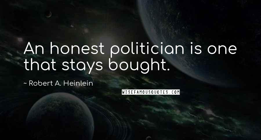 Robert A. Heinlein Quotes: An honest politician is one that stays bought.