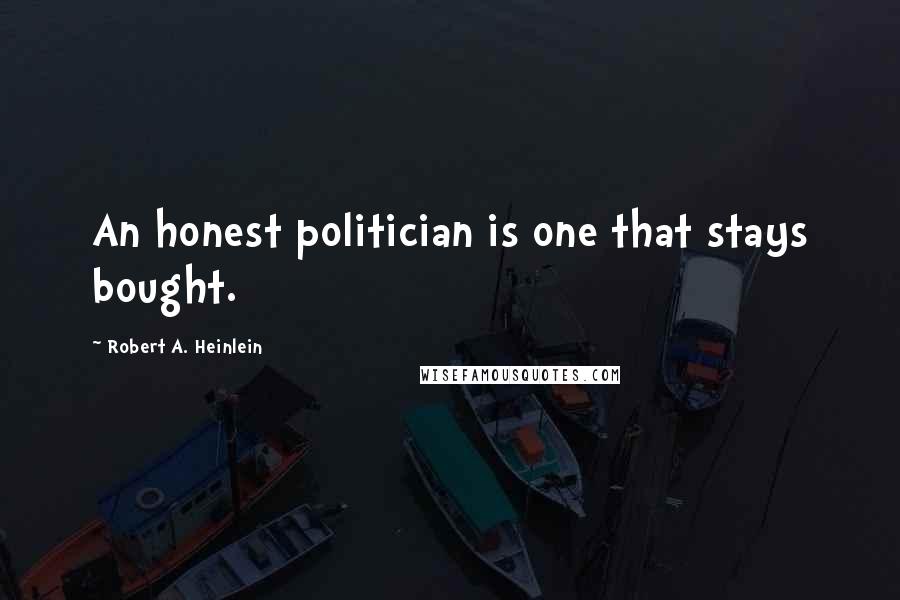Robert A. Heinlein Quotes: An honest politician is one that stays bought.