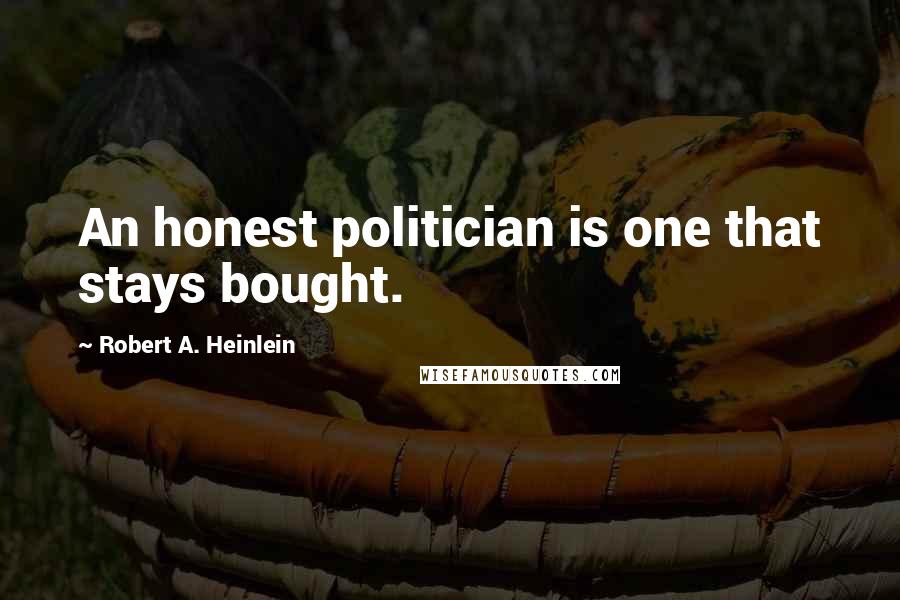 Robert A. Heinlein Quotes: An honest politician is one that stays bought.