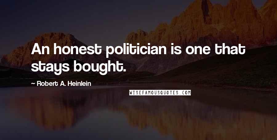 Robert A. Heinlein Quotes: An honest politician is one that stays bought.