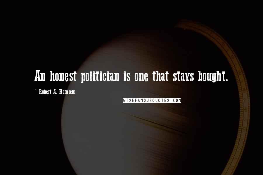 Robert A. Heinlein Quotes: An honest politician is one that stays bought.