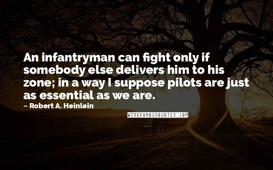 Robert A. Heinlein Quotes: An infantryman can fight only if somebody else delivers him to his zone; in a way I suppose pilots are just as essential as we are.