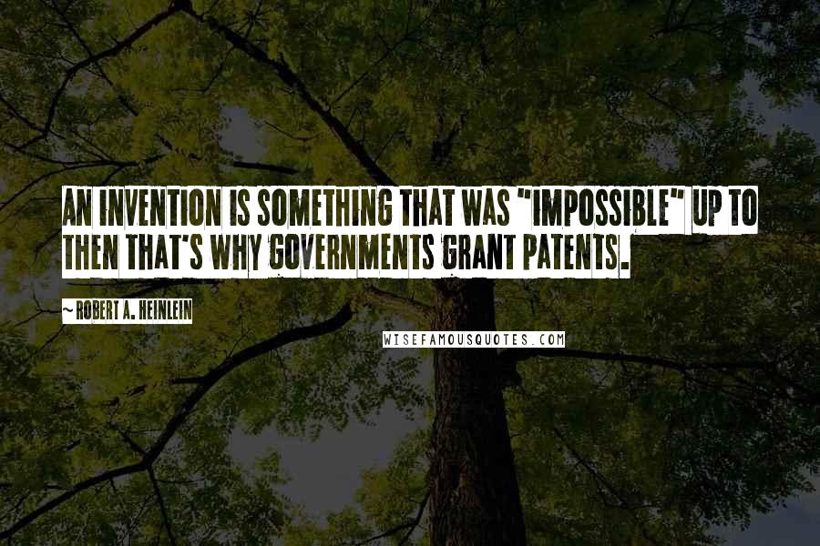 Robert A. Heinlein Quotes: An invention is something that was "impossible" up to then that's why governments grant patents.