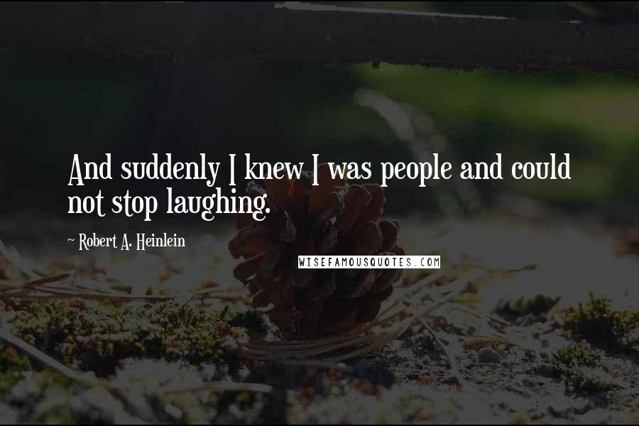 Robert A. Heinlein Quotes: And suddenly I knew I was people and could not stop laughing.
