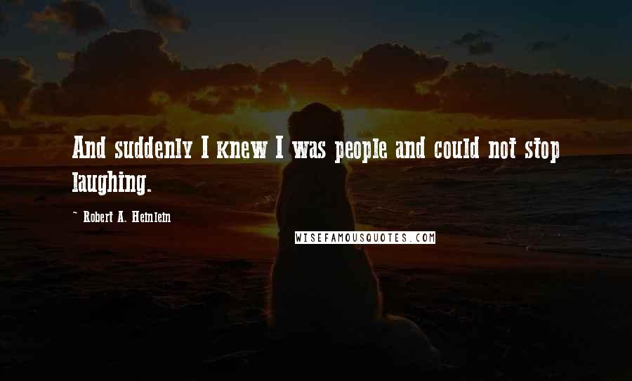 Robert A. Heinlein Quotes: And suddenly I knew I was people and could not stop laughing.