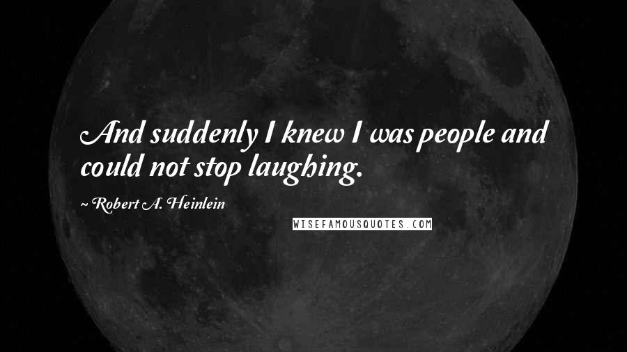 Robert A. Heinlein Quotes: And suddenly I knew I was people and could not stop laughing.