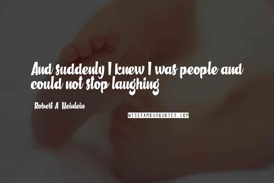 Robert A. Heinlein Quotes: And suddenly I knew I was people and could not stop laughing.