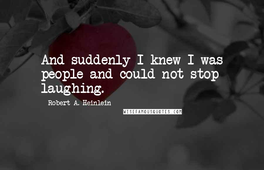 Robert A. Heinlein Quotes: And suddenly I knew I was people and could not stop laughing.