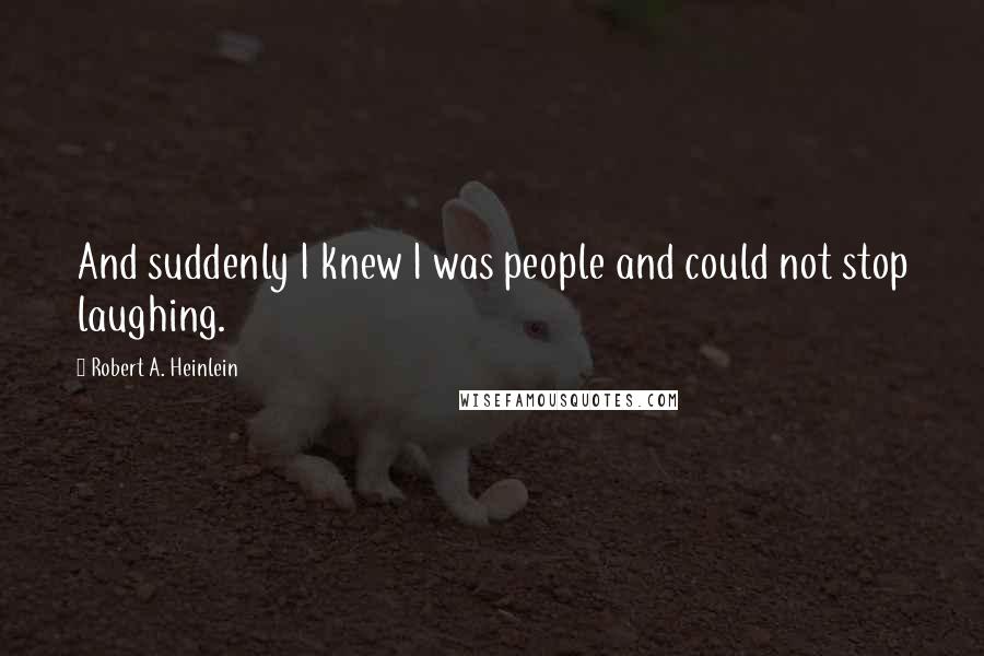 Robert A. Heinlein Quotes: And suddenly I knew I was people and could not stop laughing.