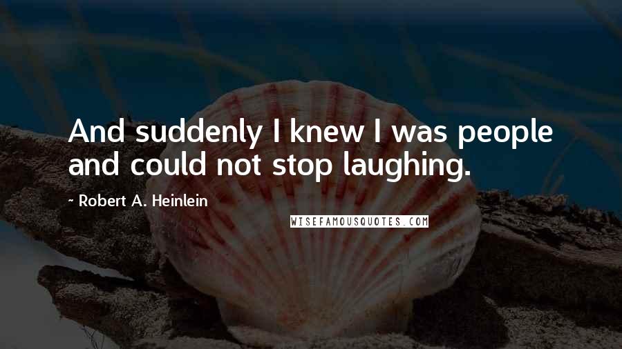 Robert A. Heinlein Quotes: And suddenly I knew I was people and could not stop laughing.