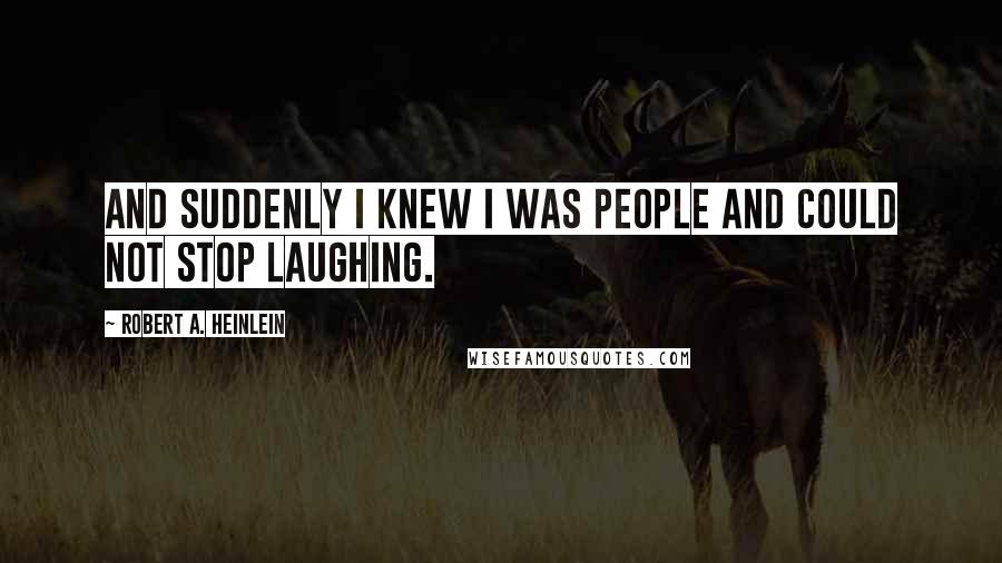 Robert A. Heinlein Quotes: And suddenly I knew I was people and could not stop laughing.