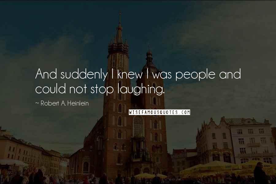 Robert A. Heinlein Quotes: And suddenly I knew I was people and could not stop laughing.