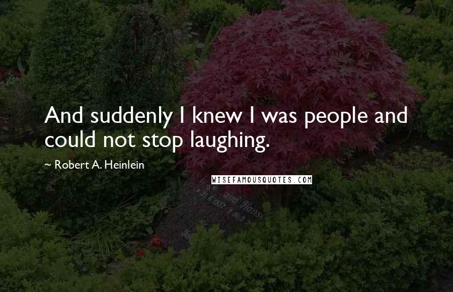 Robert A. Heinlein Quotes: And suddenly I knew I was people and could not stop laughing.