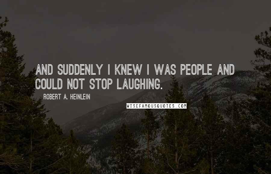Robert A. Heinlein Quotes: And suddenly I knew I was people and could not stop laughing.