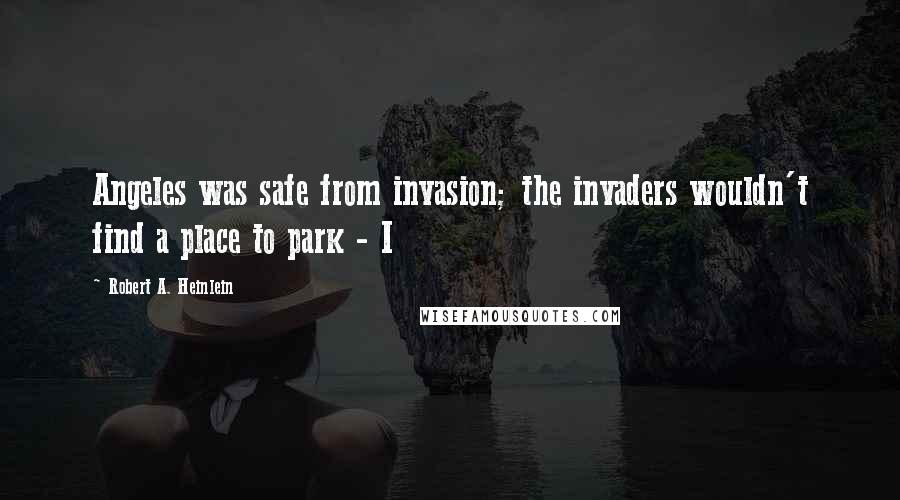 Robert A. Heinlein Quotes: Angeles was safe from invasion; the invaders wouldn't find a place to park - I