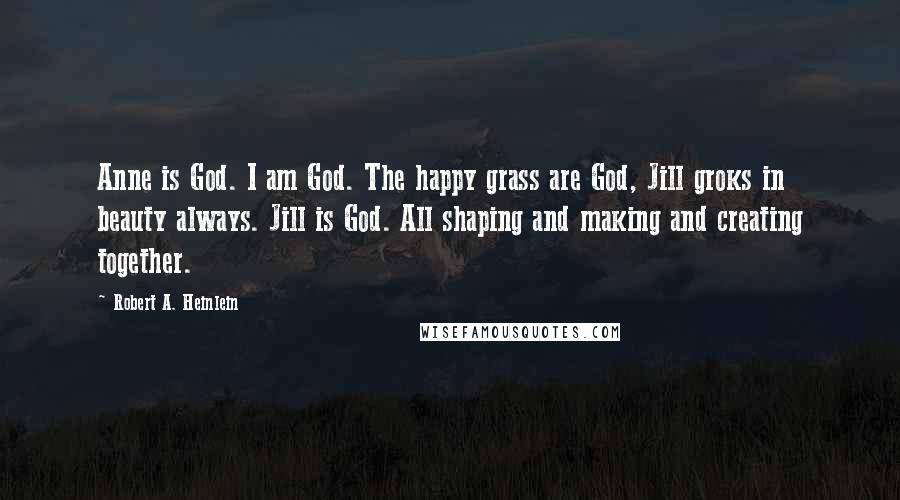 Robert A. Heinlein Quotes: Anne is God. I am God. The happy grass are God, Jill groks in beauty always. Jill is God. All shaping and making and creating together.