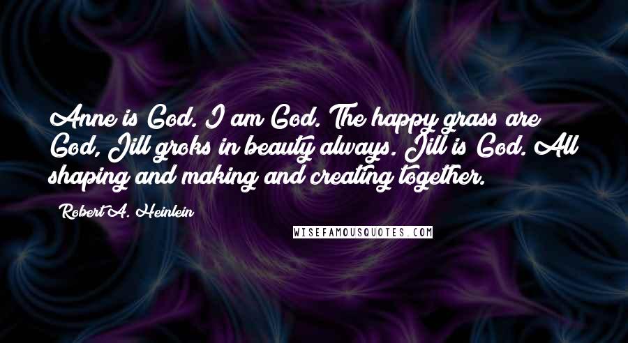 Robert A. Heinlein Quotes: Anne is God. I am God. The happy grass are God, Jill groks in beauty always. Jill is God. All shaping and making and creating together.