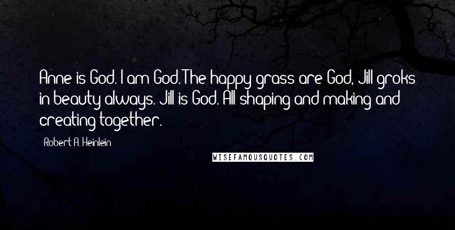 Robert A. Heinlein Quotes: Anne is God. I am God. The happy grass are God, Jill groks in beauty always. Jill is God. All shaping and making and creating together.